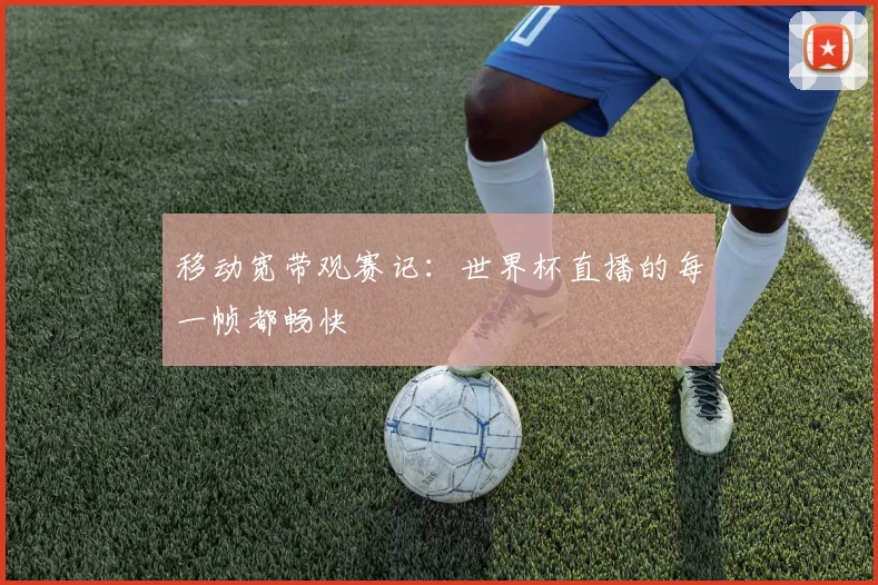 移动宽带观赛记：世界杯直播的每一帧都畅快