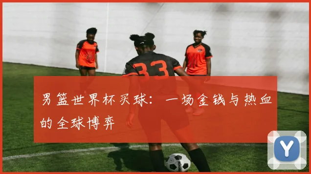 男篮世界杯买球：一场金钱与热血的全球博弈