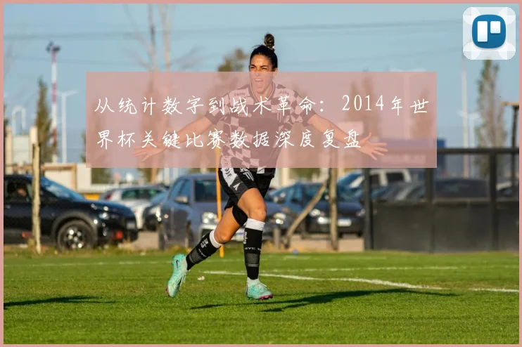 从统计数字到战术革命：2014年世界杯关键比赛数据深度复盘