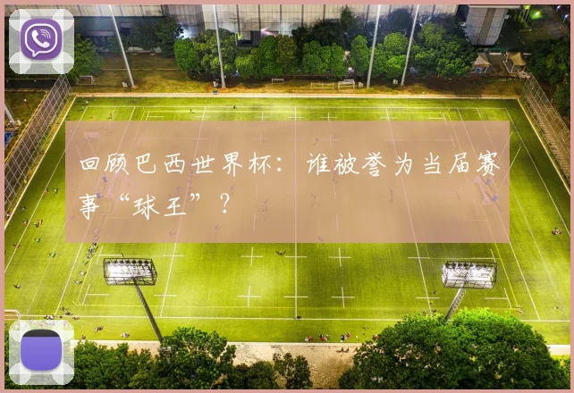 回顾巴西世界杯：谁被誉为当届赛事“球王”？