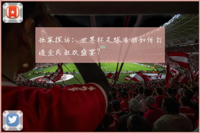 独家探访：世界杯足球活动如何打造全民狂欢盛宴？