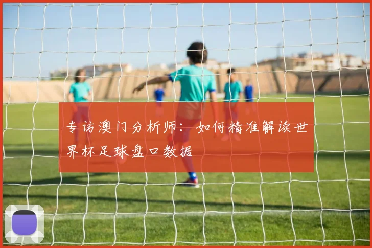 专访澳门分析师：如何精准解读世界杯足球盘口数据