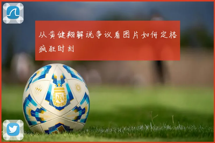 从黄健翔解说争议看图片如何定格疯狂时刻