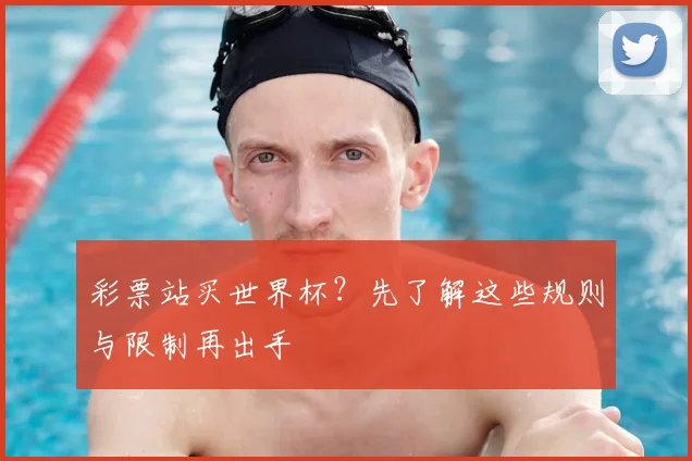 彩票站买世界杯?先了解这些规则与限制再出手