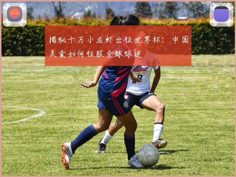 揭秘十万小龙虾出征世界杯:中国美食如何征服全球球迷