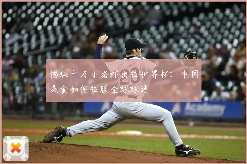 揭秘十万小龙虾出征世界杯:中国美食如何征服全球球迷