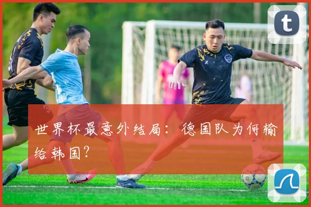 世界杯最意外结局:德国队为何输给韩国?