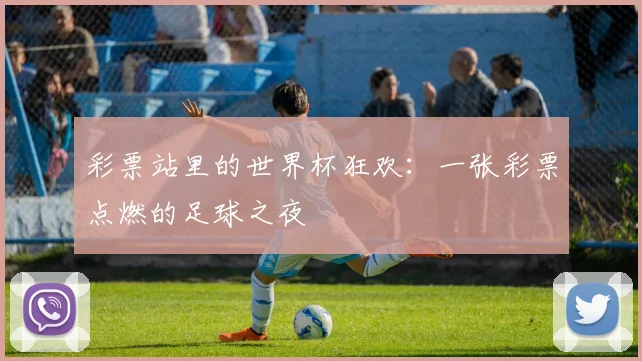 彩票站里的世界杯狂欢:一张彩票点燃的足球之夜