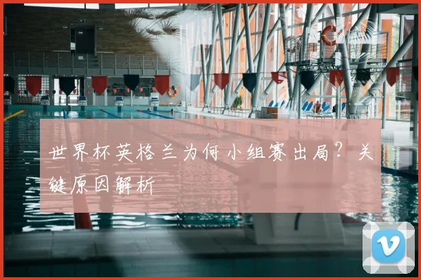 世界杯英格兰为何小组赛出局?关键原因解析