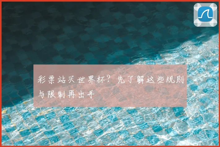 彩票站买世界杯?先了解这些规则与限制再出手
