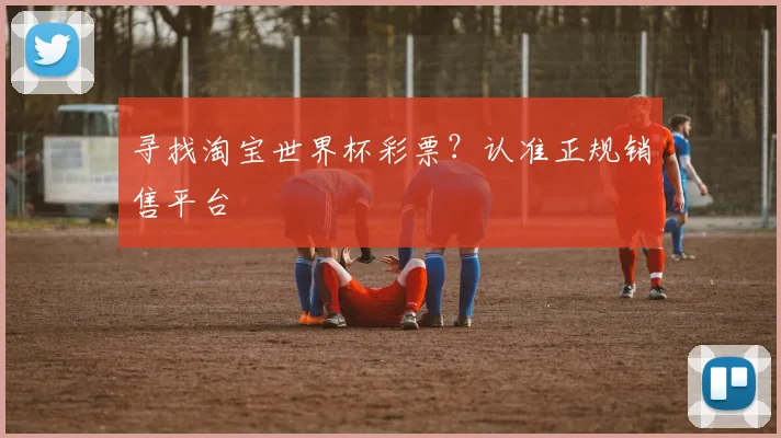寻找淘宝世界杯彩票?认准正规销售平台
