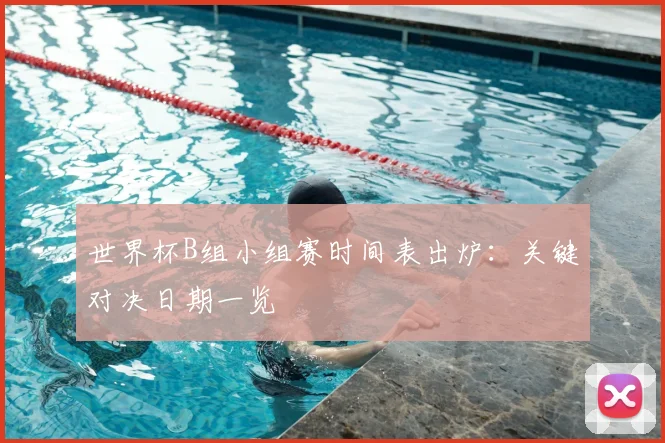 世界杯B组小组赛时间表出炉:关键对决日期一览