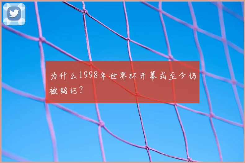 为什么1998年世界杯开幕式至今仍被铭记?