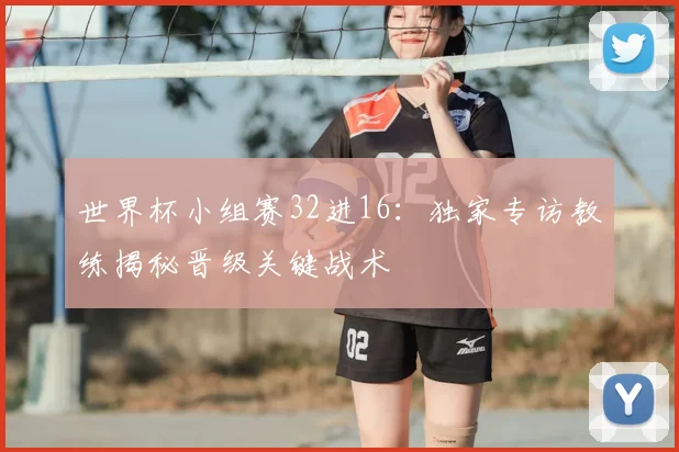 世界杯小组赛32进16：独家专访教练揭秘晋级关键战术