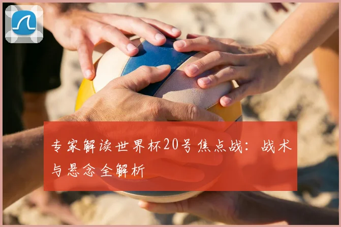 专家解读世界杯20号焦点战:战术与悬念全解析