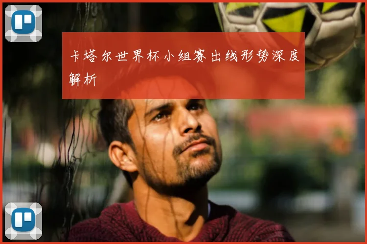 卡塔尔世界杯小组赛出线形势深度解析